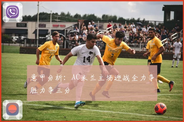 意甲分析：AC米兰主场迎战全力争胜力争三分