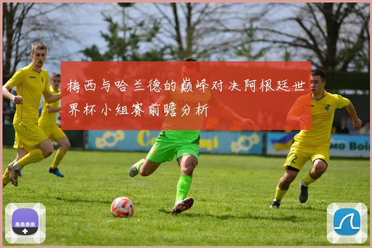 梅西与哈兰德的巅峰对决阿根廷世界杯小组赛前瞻分析