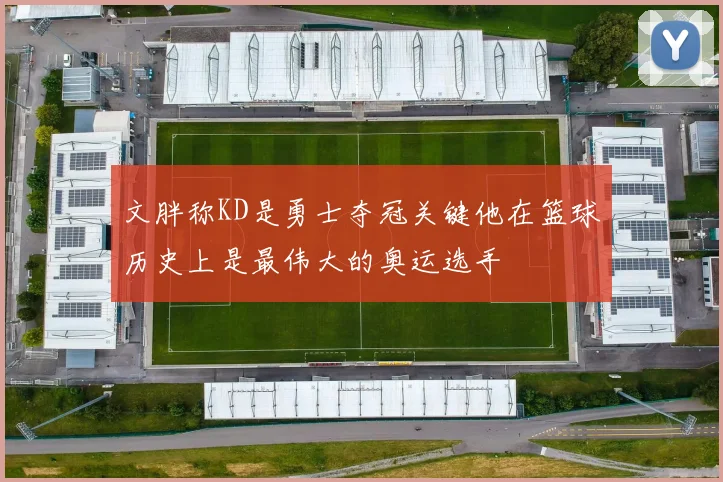文胖称KD是勇士夺冠关键他在篮球历史上是最伟大的奥运选手