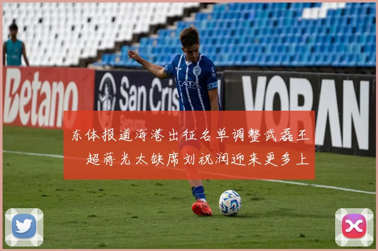 东体报道海港出征名单调整武磊王燊超蒋光太缺席刘祝润迎来更多上场机会