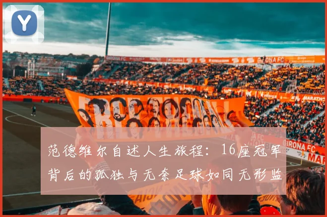 范德维尔自述人生旅程：16座冠军背后的孤独与无奈足球如同无形监狱