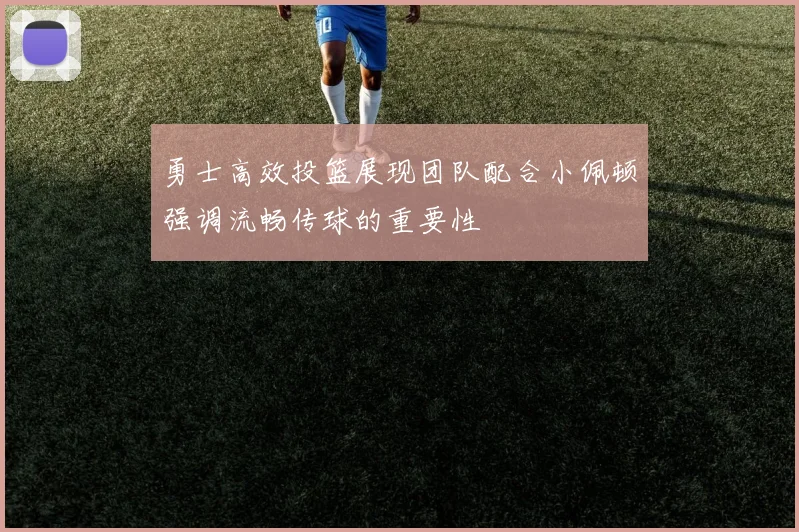 勇士高效投篮展现团队配合小佩顿强调流畅传球的重要性
