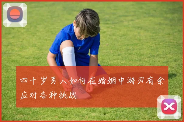 四十岁男人如何在婚姻中游刃有余应对各种挑战