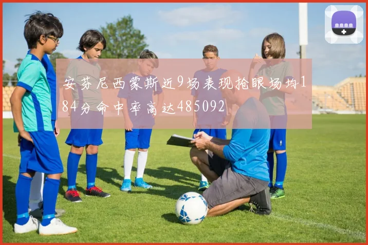 安芬尼西蒙斯近9场表现抢眼场均184分命中率高达485092