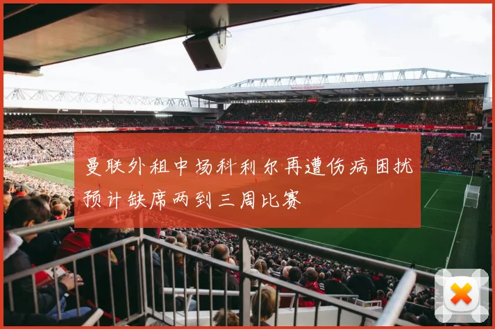 曼联外租中场科利尔再遭伤病困扰预计缺席两到三周比赛