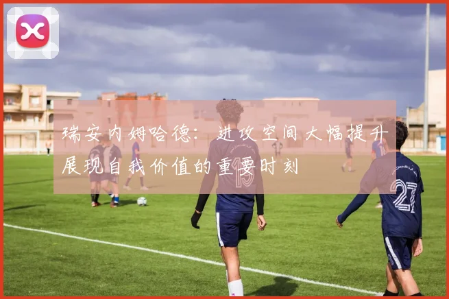 瑞安内姆哈德：进攻空间大幅提升展现自我价值的重要时刻