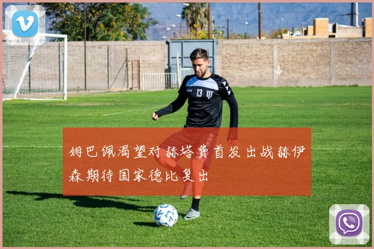 姆巴佩渴望对赫塔费首发出战赫伊森期待国家德比复出