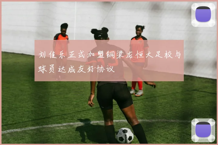 刘佳乐正式加盟铜梁龙恒大足校与球员达成友好协议