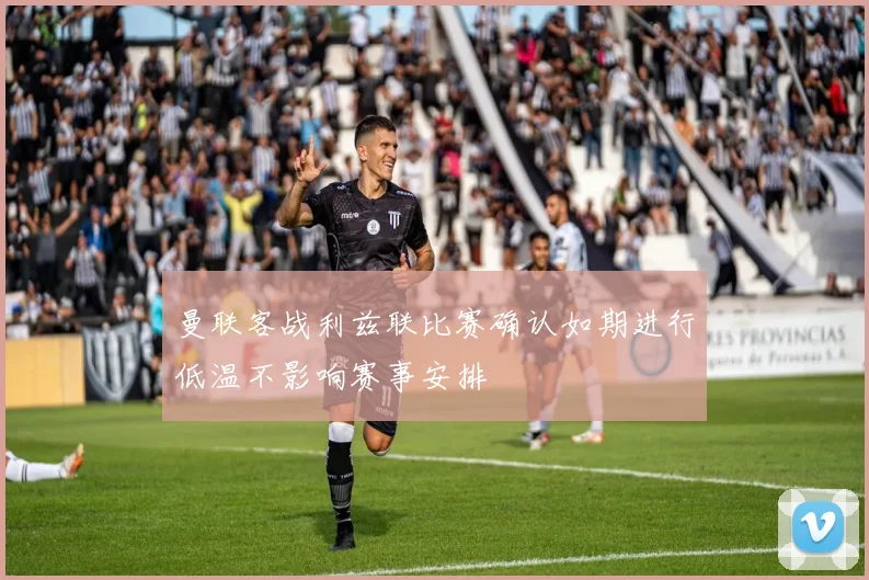 曼联客战利兹联比赛确认如期进行低温不影响赛事安排