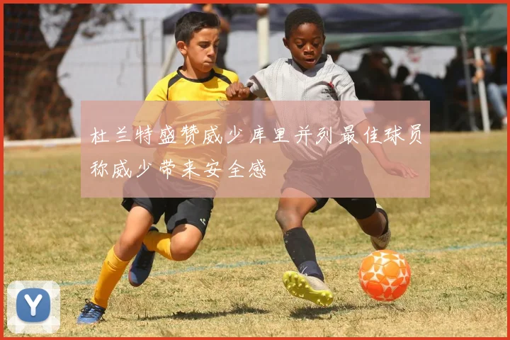 杜兰特盛赞威少库里并列最佳球员称威少带来安全感