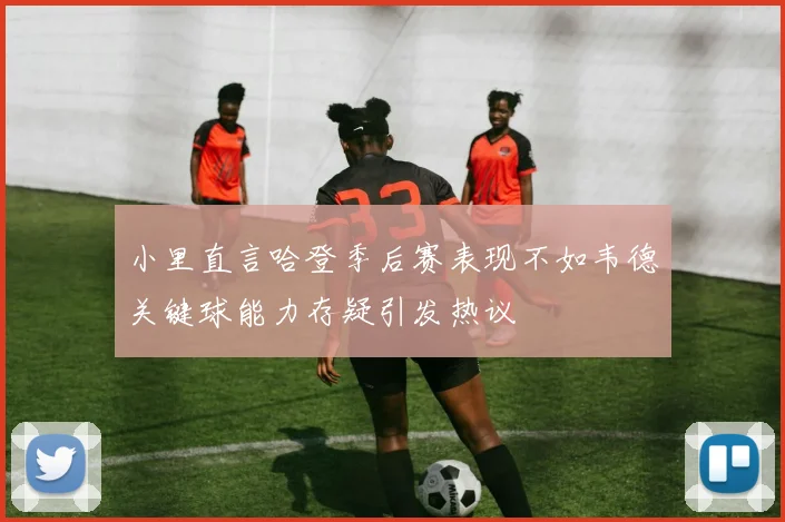 小里直言哈登季后赛表现不如韦德关键球能力存疑引发热议