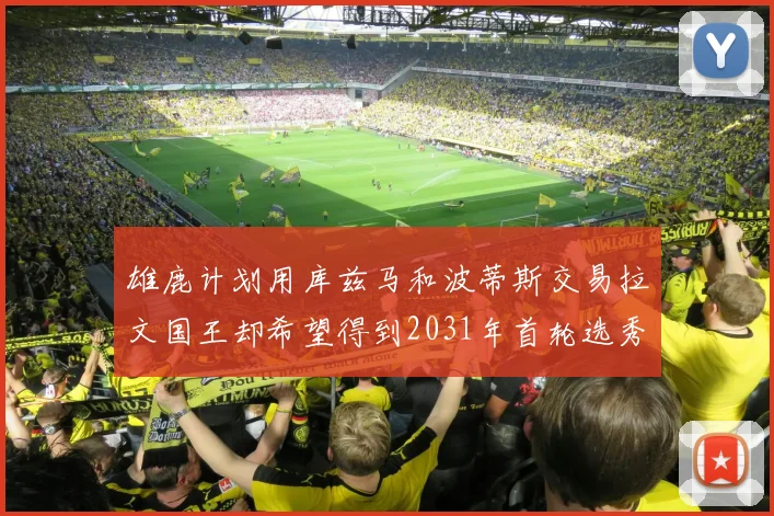 雄鹿计划用库兹马和波蒂斯交易拉文国王却希望得到2031年首轮选秀权