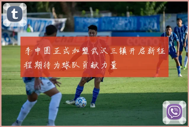 李申圆正式加盟武汉三镇开启新征程期待为球队贡献力量
