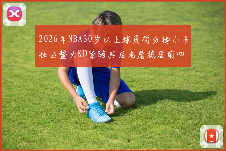 2026年NBA30岁以上球员得分榜小卡独占鳌头KD紧随其后老詹稳居前四