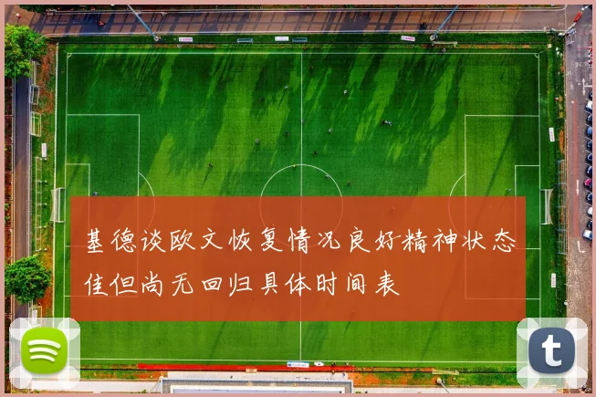 基德谈欧文恢复情况良好精神状态佳但尚无回归具体时间表