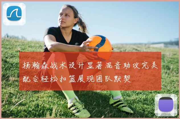 杨瀚森战术设计显著混音助攻完美配合轻松扣篮展现团队默契