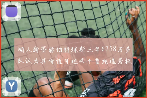 湖人新签赫伯特琼斯三年6758万多队认为其价值可达两个首轮选秀权