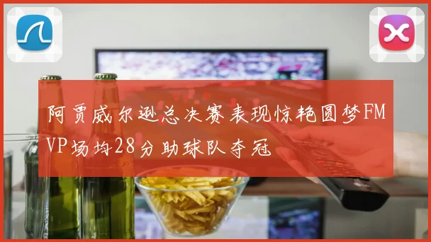 阿贾威尔逊总决赛表现惊艳圆梦FMVP场均28分助球队夺冠