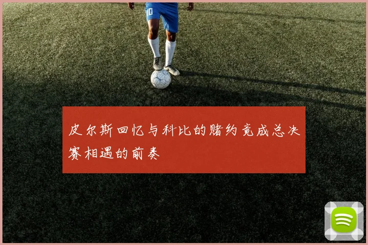 皮尔斯回忆与科比的赌约竟成总决赛相遇的前奏