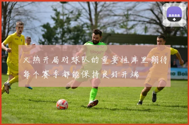 火热开局对球队的重要性库里期待每个赛季都能保持良好开端