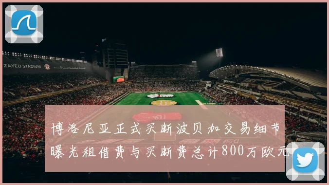 博洛尼亚正式买断波贝加交易细节曝光租借费与买断费总计800万欧元