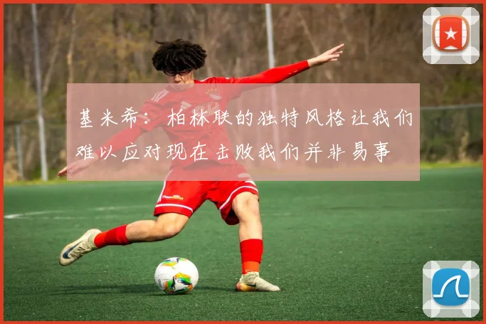 基米希：柏林联的独特风格让我们难以应对现在击败我们并非易事