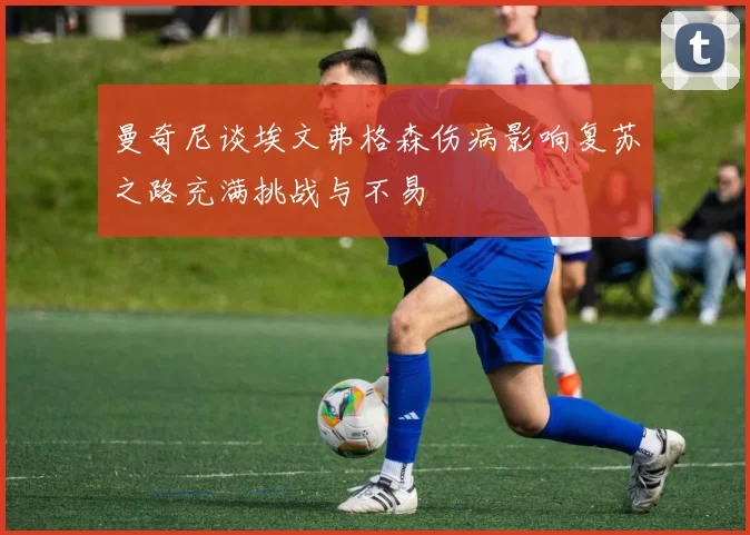 曼奇尼谈埃文弗格森伤病影响复苏之路充满挑战与不易