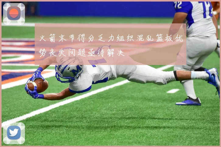 火箭末节得分乏力组织混乱篮板优势丧失问题亟待解决