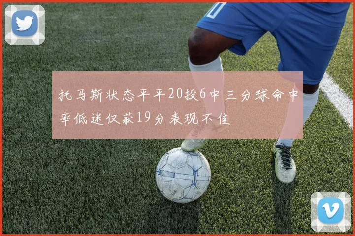 托马斯状态平平20投6中三分球命中率低迷仅获19分表现不佳