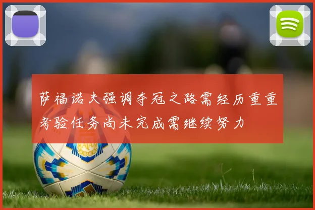 萨福诺夫强调夺冠之路需经历重重考验任务尚未完成需继续努力
