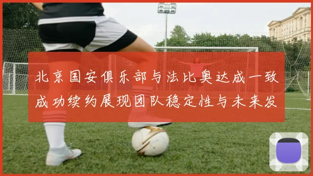 北京国安俱乐部与法比奥达成一致成功续约展现团队稳定性与未来发展潜力