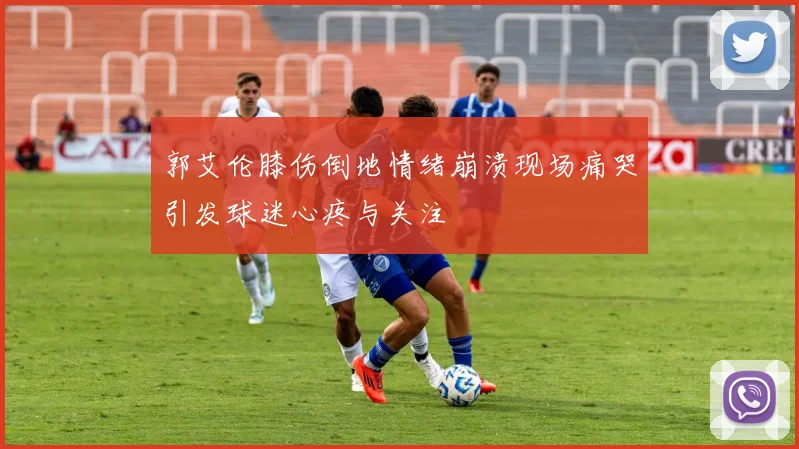 郭艾伦膝伤倒地情绪崩溃现场痛哭引发球迷心疼与关注