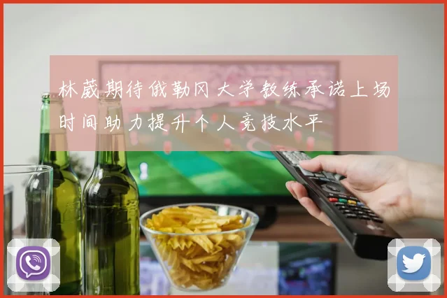 林葳期待俄勒冈大学教练承诺上场时间助力提升个人竞技水平