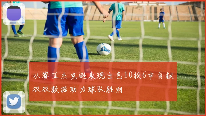 以赛亚杰克逊表现出色10投6中贡献双双数据助力球队胜利