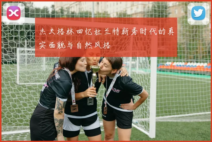 杰夫格林回忆杜兰特新秀时代的真实面貌与自然风格