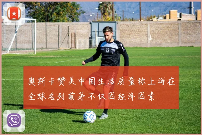 奥斯卡赞美中国生活质量称上海在全球名列前茅不仅因经济因素